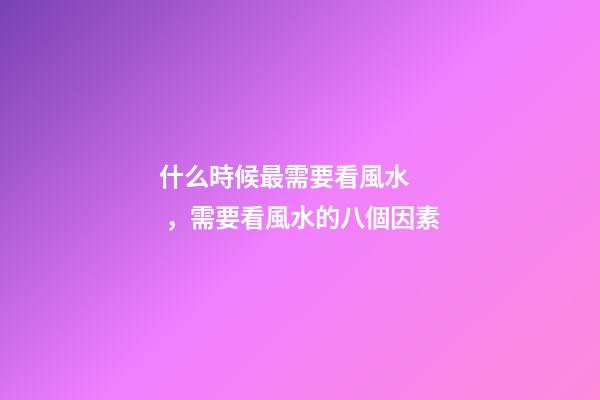 什么時候最需要看風水，需要看風水的八個因素